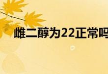 雌二醇为22正常吗（雌二醇正常是多少）