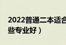 2022普通二本适合的专业有什么（二本学哪些专业好）