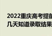 2022重庆高考提前批录取结果什么时候出（几天知道录取结果）