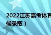 2022江苏高考体育类专科录取时间（什么时候录取）