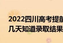 2022四川高考提前批录取结果什么时候出（几天知道录取结果）