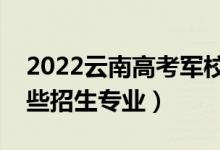 2022云南高考军校补填志愿招生计划（有哪些招生专业）