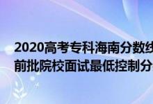 2020高考专科海南分数线（海南2022公安司法等本专科提前批院校面试最低控制分数线）