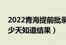 2022青海提前批录取结果什么时候公布（多少天知道结果）