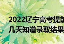 2022辽宁高考提前批录取结果什么时候出（几天知道录取结果）