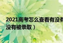 2021高考怎么查看有没有录取（2022高考怎么知道自己有没有被录取）