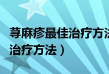 荨麻疹最佳治疗方法白醋加白酒（荨麻疹最佳治疗方法）