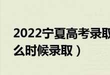 2022宁夏高考录取时间具体安排（各批次什么时候录取）