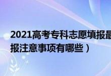 2021高考专科志愿填报最全知识点（2022高考专科志愿填报注意事项有哪些）