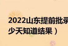 2022山东提前批录取结果什么时候公布（多少天知道结果）