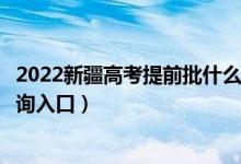 2022新疆高考提前批什么时候知道录取结果（提前批录取查询入口）