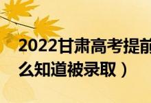 2022甘肃高考提前批录取结果公布时间（怎么知道被录取）