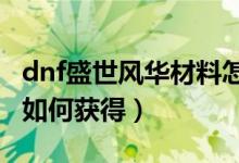 dnf盛世风华材料怎么得（DNF盛世风华材料如何获得）