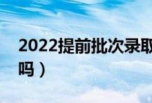 2022提前批次录取是什么意思（录取能拒绝吗）