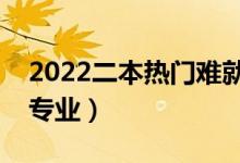 2022二本热门难就业的专业有哪些（怎么选专业）