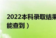 2022本科录取结果什么时候能够出来（哪天能查到）