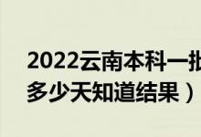 2022云南本科一批录取结果什么时候公布（多少天知道结果）