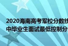 2020海南高考军校分数线（海南2022军队院校招收普通高中毕业生面试最低控制分数线）