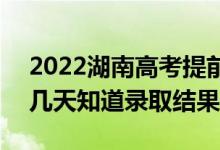 2022湖南高考提前批录取结果什么时候出（几天知道录取结果）