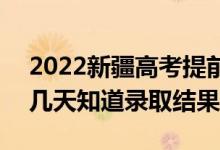 2022新疆高考提前批录取结果什么时候出（几天知道录取结果）