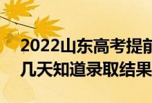 2022山东高考提前批录取结果什么时候出（几天知道录取结果）