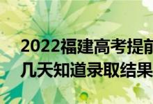 2022福建高考提前批录取结果什么时候出（几天知道录取结果）