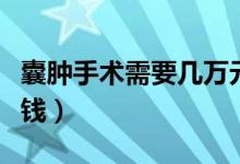 囊肿手术需要几万元一次（囊肿手术需要多少钱）