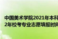 中国美术学院2021年本科招生办法公告（中国美术学院2022年校考专业志愿填报时间公布）