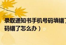 录取通知书手机号码填错了怎么办（2022录取通知书电话号码错了怎么办）