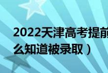 2022天津高考提前批录取结果公布时间（怎么知道被录取）