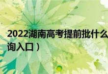 2022湖南高考提前批什么时候知道录取结果（提前批录取查询入口）