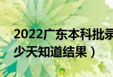 2022广东本科批录取结果什么时候公布（多少天知道结果）