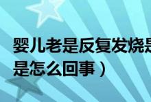 婴儿老是反复发烧是怎么回事（婴儿反复发烧是怎么回事）