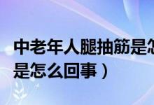 中老年人腿抽筋是怎么回事（中老年人腿抽筋是怎么回事）