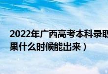 2022年广西高考本科录取分数线（2022年高考本科录取结果什么时候能出来）