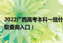 2022广西高考本科一批什么时候知道录取结果（本科一批录取查询入口）