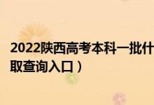 2022陕西高考本科一批什么时候知道录取结果（本科一批录取查询入口）