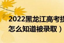 2022黑龙江高考提前批录取结果公布时间（怎么知道被录取）