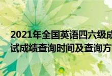 2021年全国英语四六级成绩查询时间（2022英语四六级考试成绩查询时间及查询方式）