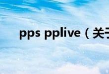 pps pplive（关于pps pplive的介绍）