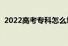 2022高考专科怎么填报志愿（有什么窍门）