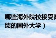 哪些海外院校接受高考成绩（认可国内高考成绩的国外大学）