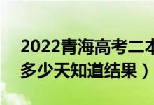 2022青海高考二本录取结果什么时候公布（多少天知道结果）