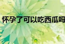 怀孕了可以吃西瓜吗（怀孕了可以吃西瓜吗）