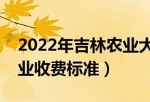 2022年吉林农业大学学费多少钱（一年各专业收费标准）