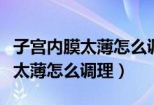 子宫内膜太薄怎么调理恢复快一点（子宫内膜太薄怎么调理）