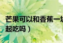 芒果可以和香蕉一块吃吗（芒果可以和香蕉一起吃吗）