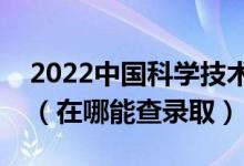 2022中国科学技术大学录取时间及查询入口（在哪能查录取）