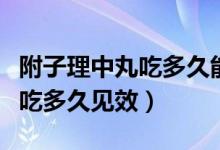 附子理中丸吃多久能缓解肾阳虚（附子理中丸吃多久见效）