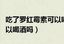 吃了罗红霉素可以喝白酒吗（吃了罗红霉素可以喝酒吗）